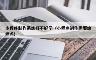 晋中小程序制作系统好不好学（小程序制作需要编程吗）