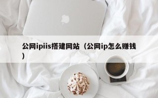 晋中公网ipiis搭建网站（公网ip怎么赚钱）