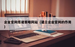 晋中企业官网搭建策略网站（建立企业官网的作用）