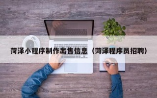晋中菏泽小程序制作出售信息（菏泽程序员招聘）