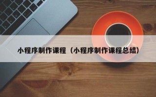 晋中小程序制作课程（小程序制作课程总结）