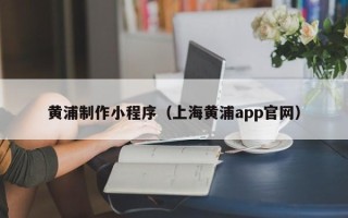 晋中黄浦制作小程序（上海黄浦app官网）