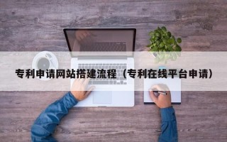 晋中专利申请网站搭建流程（专利在线平台申请）