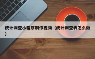 晋中统计调查小程序制作视频（统计调查表怎么做）