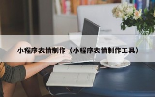 晋中小程序表情制作（小程序表情制作工具）