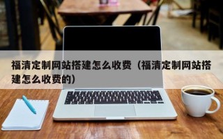 晋中福清定制网站搭建怎么收费（福清定制网站搭建怎么收费的）
