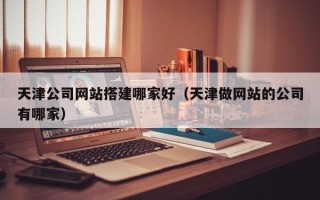 晋中天津公司网站搭建哪家好（天津做网站的公司有哪家）