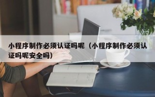 晋中小程序制作必须认证吗呢（小程序制作必须认证吗呢安全吗）