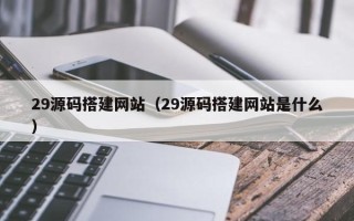 晋中29源码搭建网站（29源码搭建网站是什么）