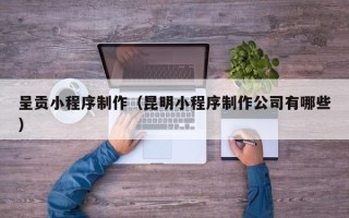 晋中呈贡小程序制作（昆明小程序制作公司有哪些）