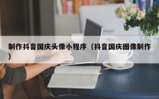 晋中制作抖音国庆头像小程序（抖音国庆图像制作）
