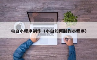晋中电白小程序制作（小白如何制作小程序）