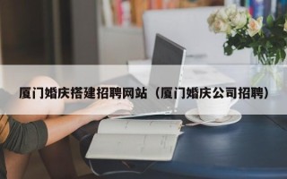 晋中厦门婚庆搭建招聘网站（厦门婚庆公司招聘）