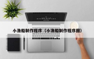 晋中小渔船制作程序（小渔船制作程序图）