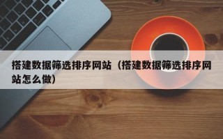 晋中搭建数据筛选排序网站（搭建数据筛选排序网站怎么做）