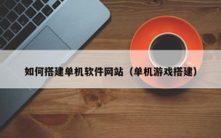 晋中如何搭建单机软件网站（单机游戏搭建）
