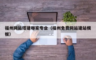 晋中福州网站搭建哪家专业（福州免费网站建站模板）