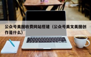 晋中公众号美图收费网站搭建（公众号美文美图创作是什么）