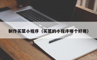 晋中制作买菜小程序（买菜的小程序哪个好用）