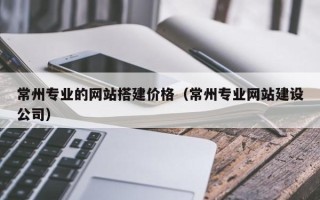 晋中常州专业的网站搭建价格（常州专业网站建设公司）
