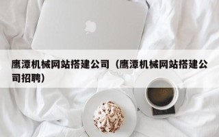 晋中鹰潭机械网站搭建公司（鹰潭机械网站搭建公司招聘）