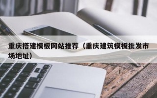 晋中重庆搭建模板网站推荐（重庆建筑模板批发市场地址）