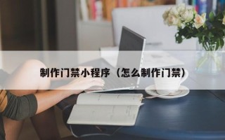 晋中制作门禁小程序（怎么制作门禁）